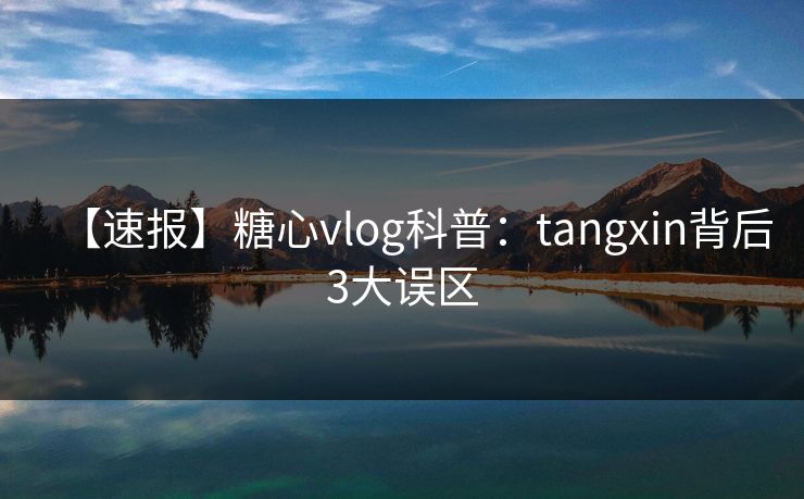 【速报】糖心vlog科普:tangxin背后3大误区 【速报】糖心vlog科普:tangxin背后3大误区