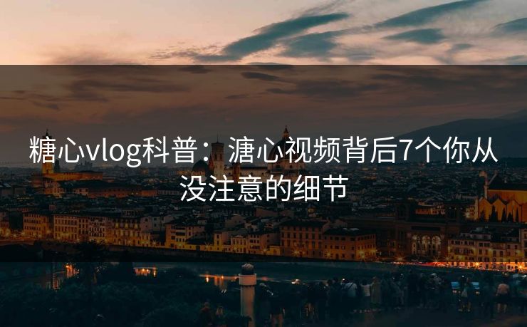 糖心vlog科普:溏心视频背后7个你从没注意的细节 糖心vlog科普:溏心视频背后7个你从没注意的细节