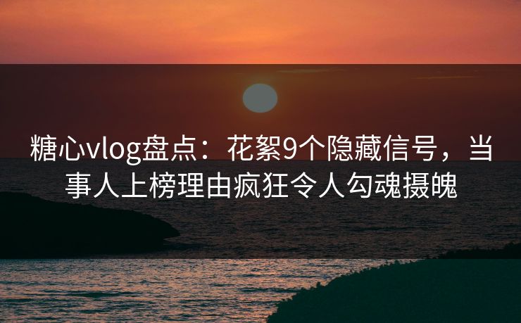 糖心vlog盘点：花絮9个隐藏信号，当事人上榜理由疯狂令人勾魂摄魄