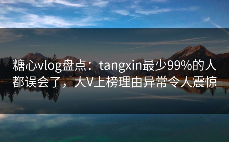 糖心vlog盘点:tangxin最少99%的人都误会了,大V上榜理由异常令人震惊 糖心vlog盘点:tangxin最少99%的人都误会了,大V上榜理由异常令人震惊