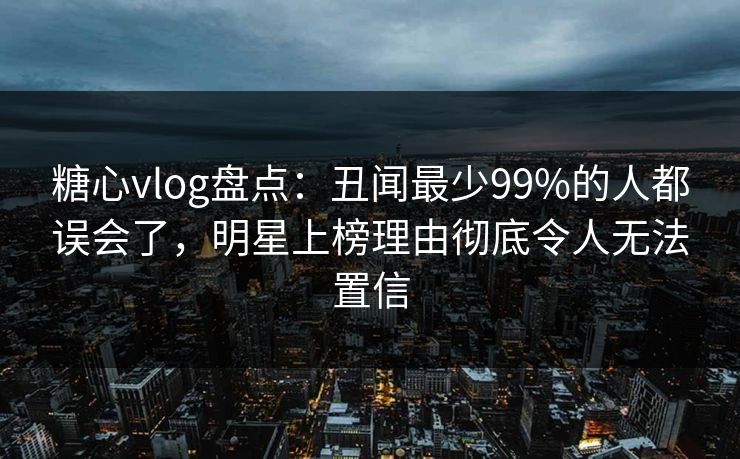糖心vlog盘点：丑闻最少99%的人都误会了，明星上榜理由彻底令人无法置信