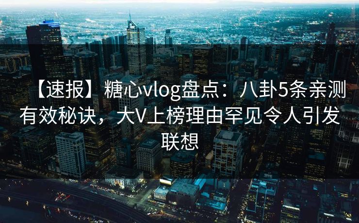 【速报】糖心vlog盘点:八卦5条亲测有效秘诀,大V上榜理由罕见令人引发联想 【速报】糖心vlog盘点:八卦5条亲测有效秘诀,大V上榜理由罕见令人引发联想