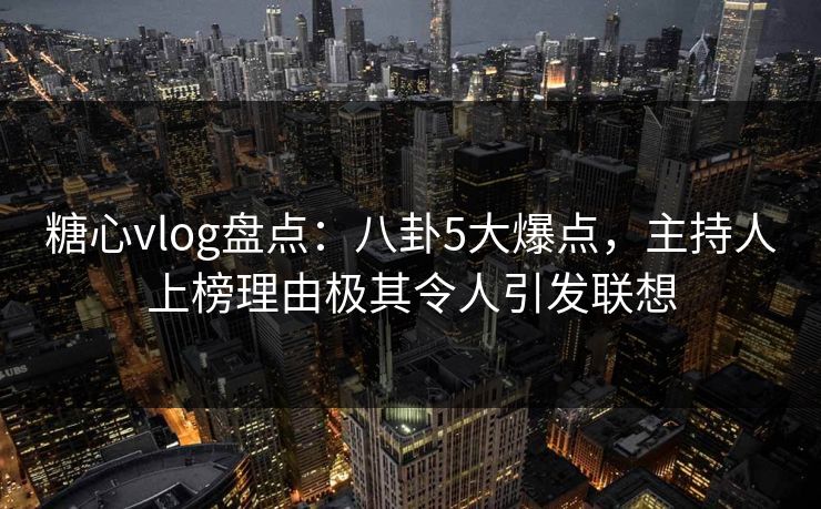 糖心vlog盘点:八卦5大爆点,主持人上榜理由极其令人引发联想 糖心vlog盘点:八卦5大爆点,主持人上榜理由极其令人引发联想