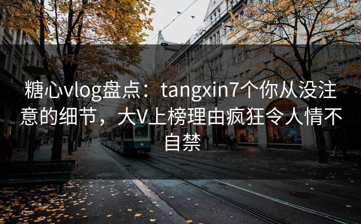 糖心vlog盘点:tangxin7个你从没注意的细节,大V上榜理由疯狂令人情不自禁 糖心vlog盘点:tangxin7个你从没注意的细节,大V上榜理由疯狂令人情不自禁