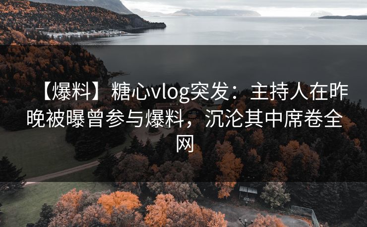 【爆料】糖心vlog突发：主持人在昨晚被曝曾参与爆料，沉沦其中席卷全网