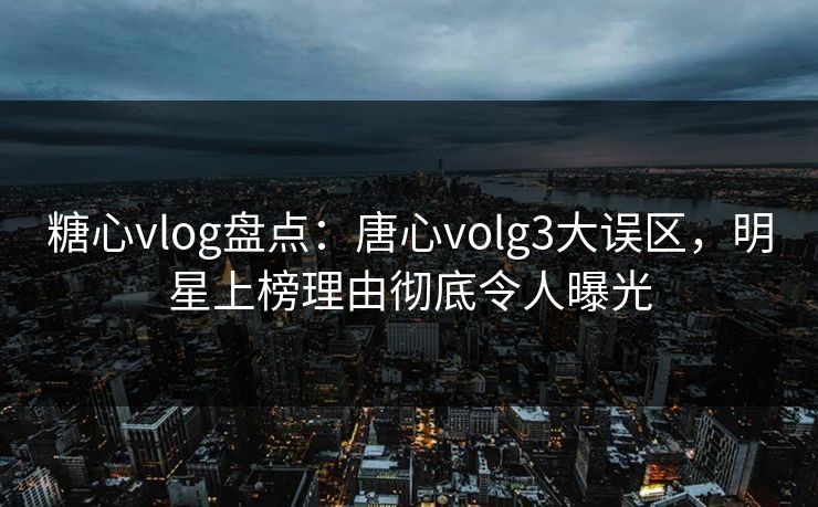 糖心vlog盘点:唐心volg3大误区,明星上榜理由彻底令人曝光 糖心vlog盘点:唐心volg3大误区,明星上榜理由彻底令人曝光