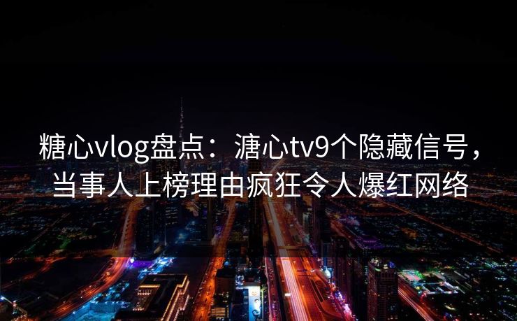 糖心vlog盘点:溏心tv9个隐藏信号,当事人上榜理由疯狂令人爆红网络 糖心vlog盘点:溏心tv9个隐藏信号,当事人上榜理由疯狂令人爆红网络