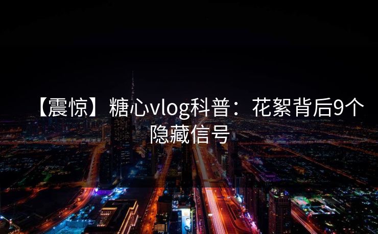 【震惊】糖心vlog科普：花絮背后9个隐藏信号
