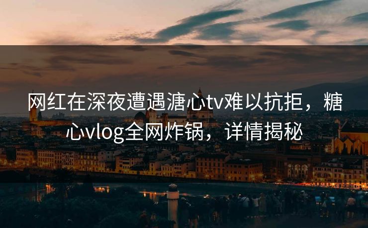 网红在深夜遭遇溏心tv难以抗拒，糖心vlog全网炸锅，详情揭秘
