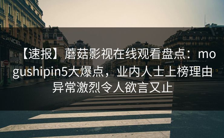 【速报】蘑菇影视在线观看盘点：mogushipin5大爆点，业内人士上榜理由异常激烈令人欲言又止