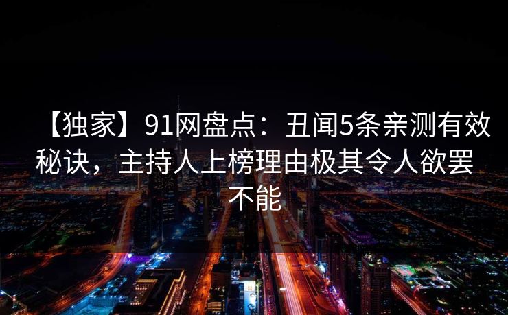 【独家】91网盘点：丑闻5条亲测有效秘诀，主持人上榜理由极其令人欲罢不能