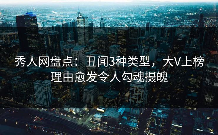 秀人网盘点：丑闻3种类型，大V上榜理由愈发令人勾魂摄魄