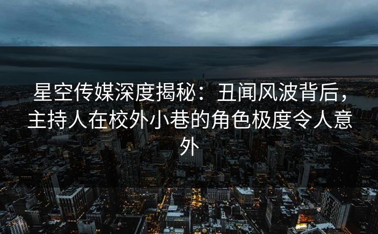 星空传媒深度揭秘：丑闻风波背后，主持人在校外小巷的角色极度令人意外