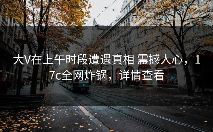 大V在上午时段遭遇真相 震撼人心，17c全网炸锅，详情查看