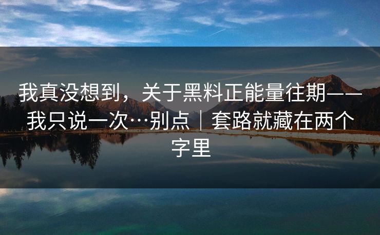 我真没想到，关于黑料正能量往期——我只说一次…别点｜套路就藏在两个字里
