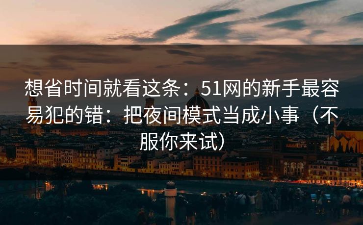 想省时间就看这条：51网的新手最容易犯的错：把夜间模式当成小事（不服你来试）