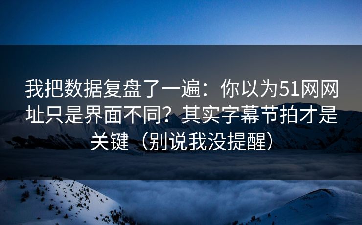 我把数据复盘了一遍：你以为51网网址只是界面不同？其实字幕节拍才是关键（别说我没提醒）