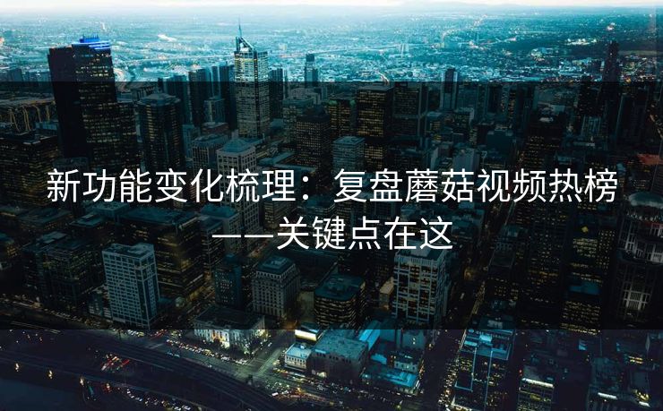 新功能变化梳理：复盘蘑菇视频热榜——关键点在这