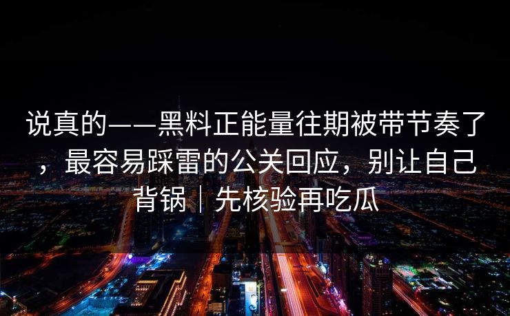 说真的——黑料正能量往期被带节奏了，最容易踩雷的公关回应，别让自己背锅｜先核验再吃瓜