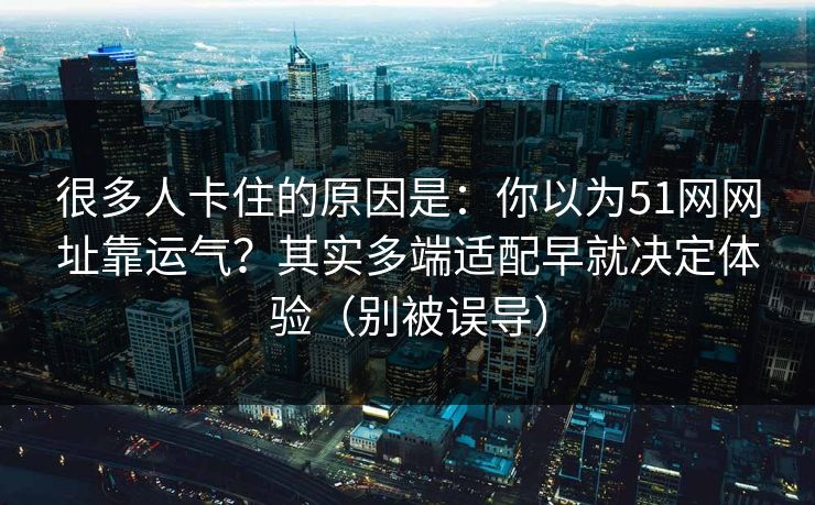 很多人卡住的原因是：你以为51网网址靠运气？其实多端适配早就决定体验（别被误导）