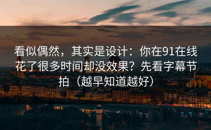 看似偶然，其实是设计：你在91在线花了很多时间却没效果？先看字幕节拍（越早知道越好）
