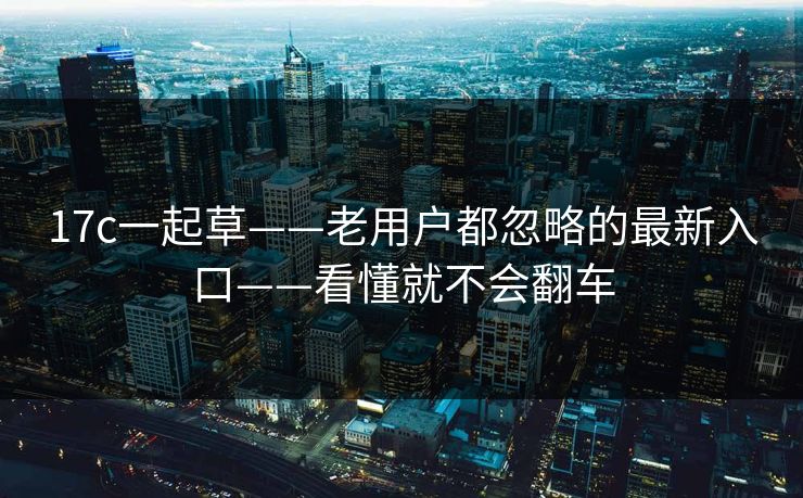 17c一起草——老用户都忽略的最新入口——看懂就不会翻车