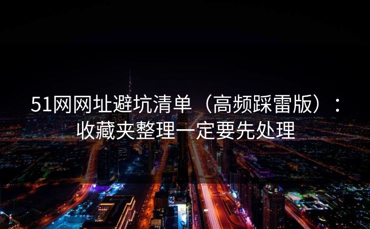 51网网址避坑清单（高频踩雷版）：收藏夹整理一定要先处理