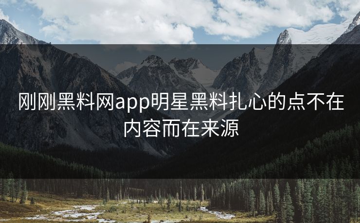 刚刚黑料网app明星黑料扎心的点不在内容而在来源
